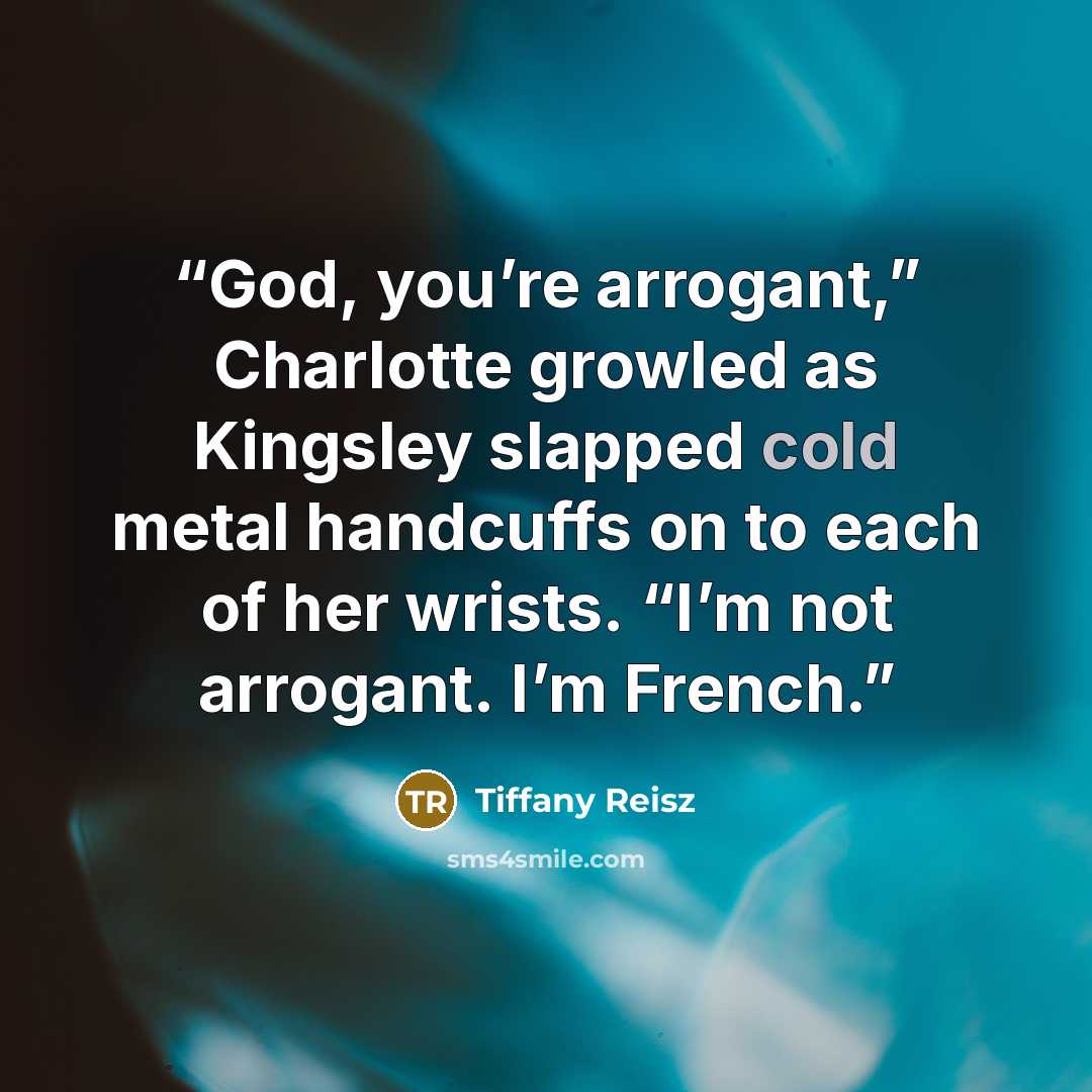 “God, you’re arrogant,” Charlotte growled as Kingsley slapped cold metal handcuffs on to each of her wrists. “I’m not arrogant. I’m French.” quote by Tiffany Reisz