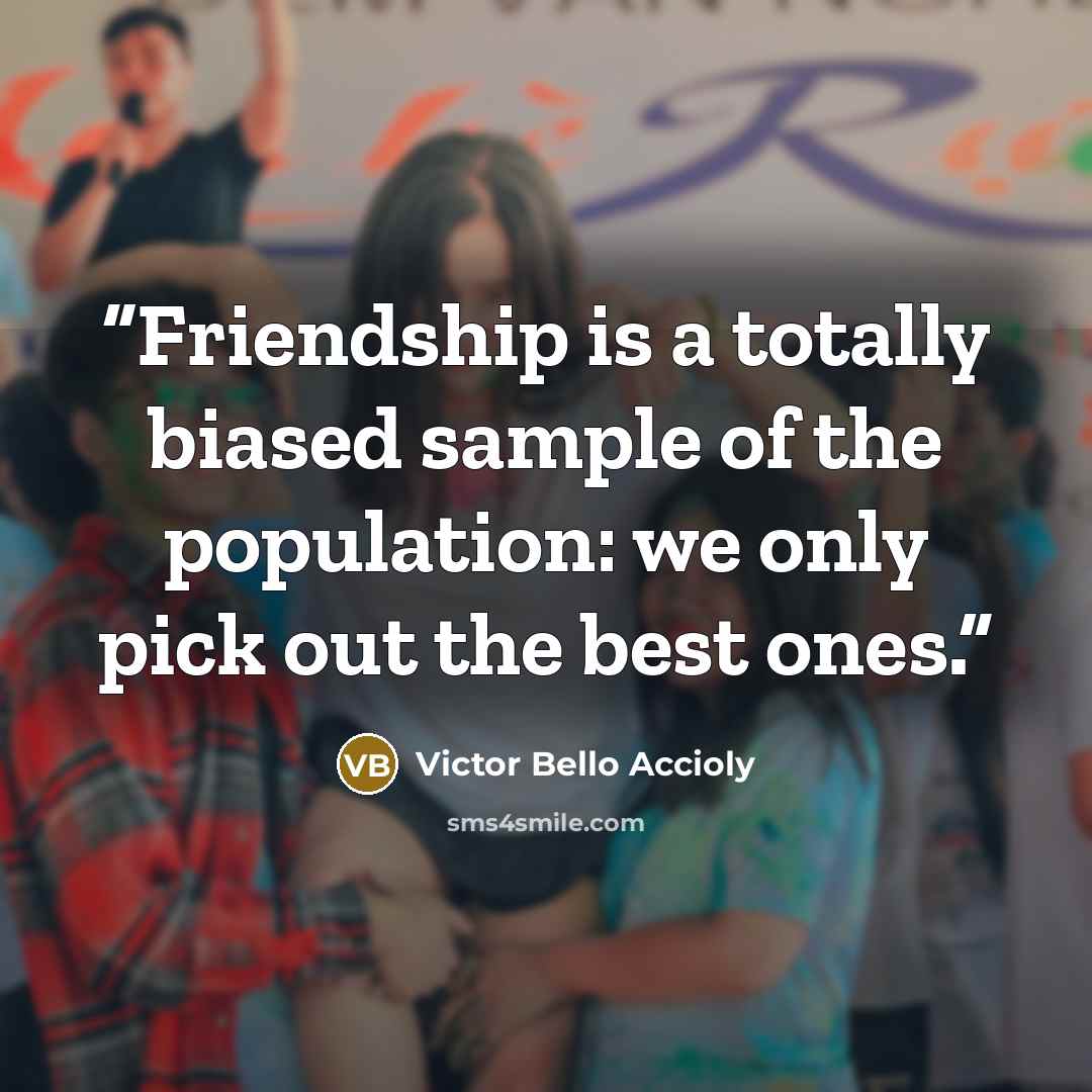 “Friendship is a totally biased sample of the population: we only pick out the best ones.” quote by Victor Bello Accioly