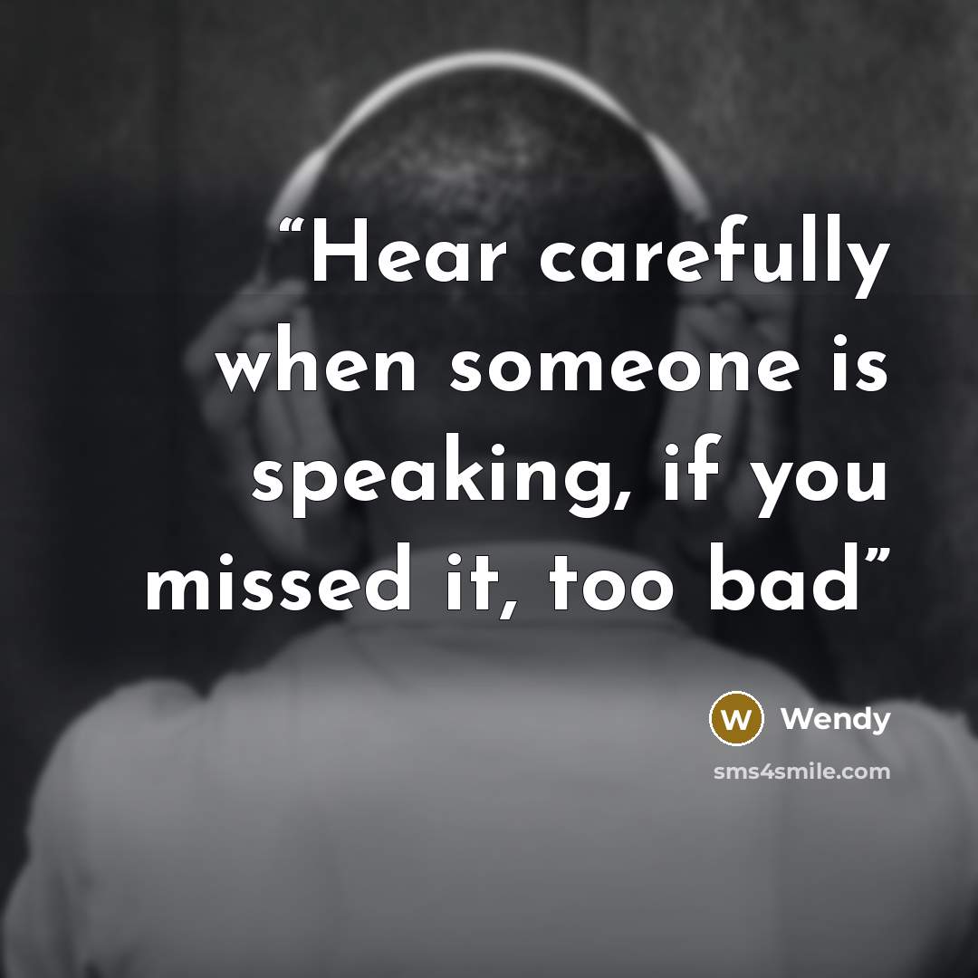 “Hear carefully when someone is speaking, if you missed it, too bad” quote by wendy