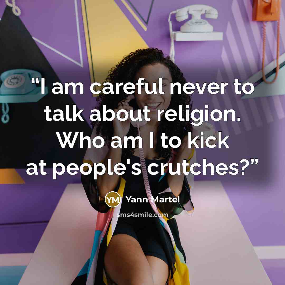 “I am careful never to talk about religion. Who am I to kick at people's crutches?” quote by Yann Martel