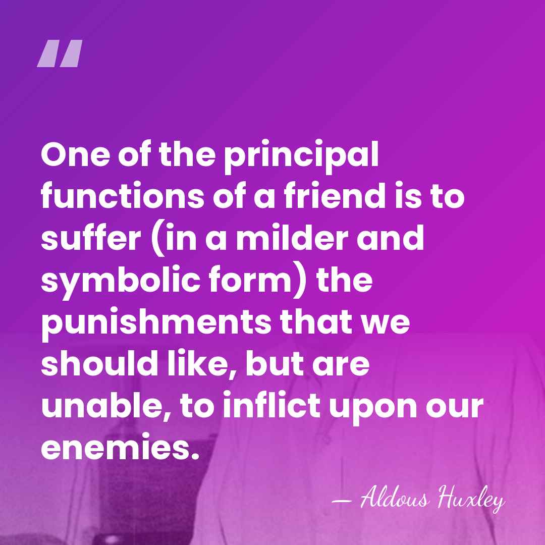 One of the principal functions of a friend is to suffer (in&hellip; - Aldous Huxley