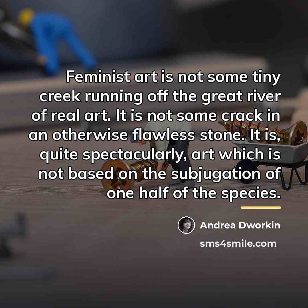 “Feminist art is not some tiny creek running off the…” quote by Andrea Dworkin
