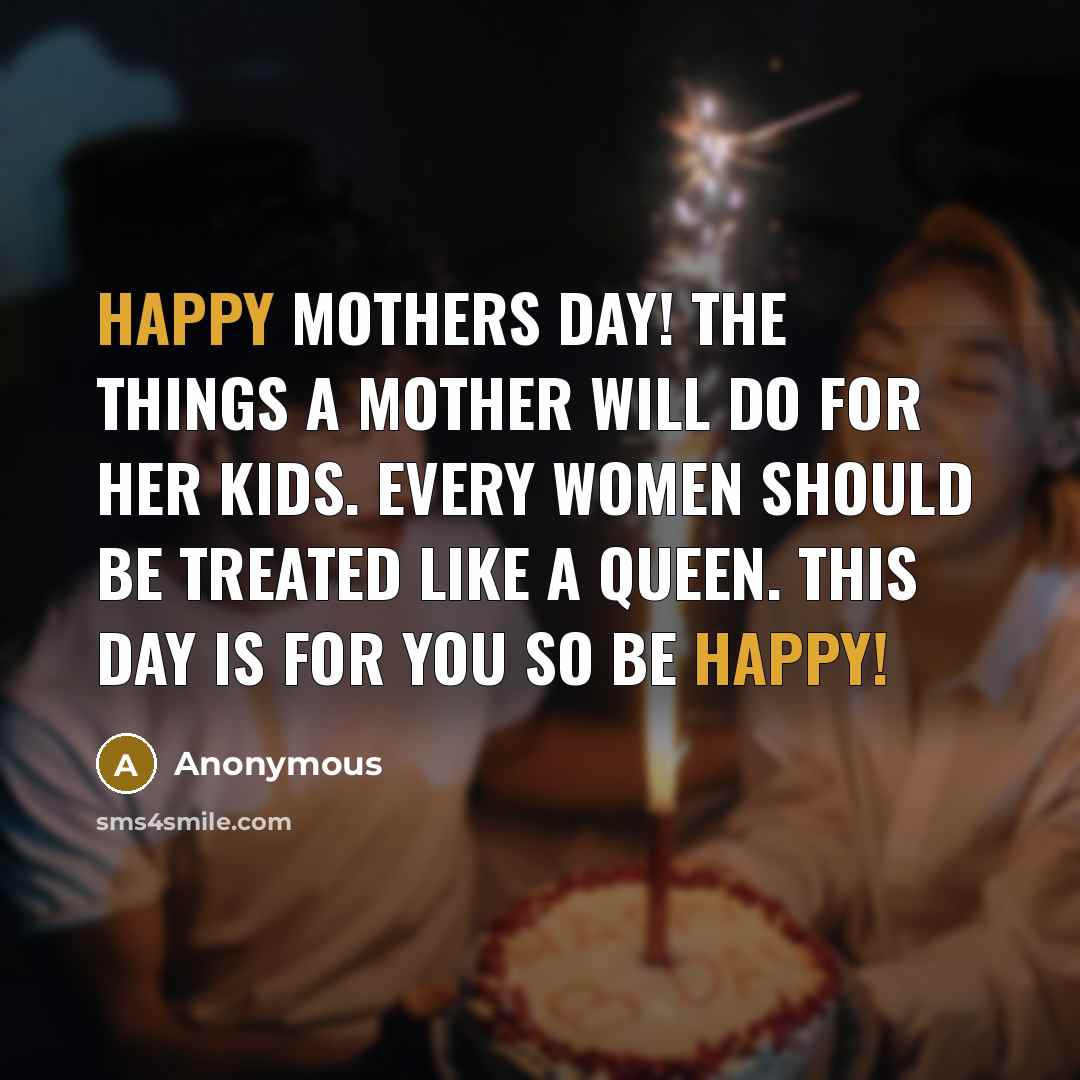 “Happy mothers day! The things a mother will do for…” quote by Anonymous