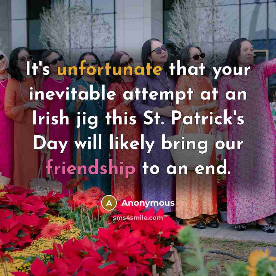 “It's unfortunate that your inevitable attempt at an Irish jig this St. Patrick's Day will likely bring our friendship to an end.” quote by Anonymous