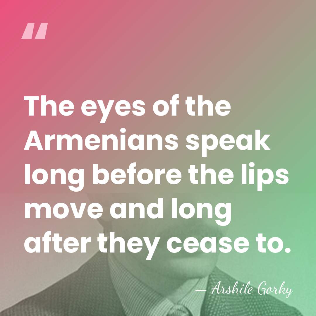 The eyes of the Armenians speak long before the lips move and&hellip; - Arshile Gorky