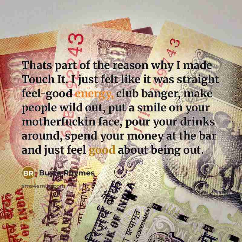 “Thats part of the reason why I made Touch It. I just felt like it was straight feel-good energy, club banger, make people wild out, put a smile on your motherfuckin face, pour your drinks around, spend your money at the bar and just feel good about being out.” quote by Busta Rhymes