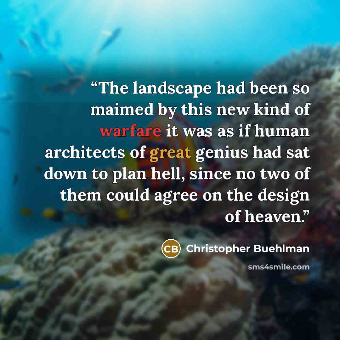 “The landscape had been so maimed by this new kind of warfare it was as if human architects of great genius had sat down to plan hell, since no two of them could agree on the design of heaven.” quote by Christopher Buehlman