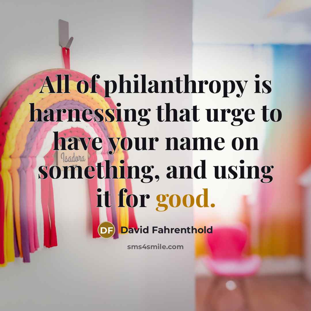 “All of philanthropy is harnessing that urge to have your…” quote by David Fahrenthold