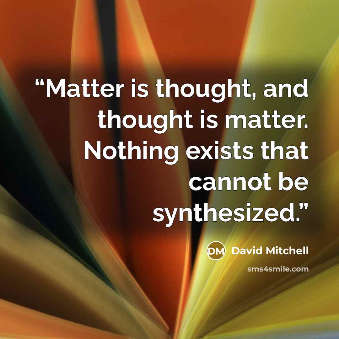 “Matter is thought, and thought is matter. Nothing exists that cannot be synthesized.” quote by David Mitchell