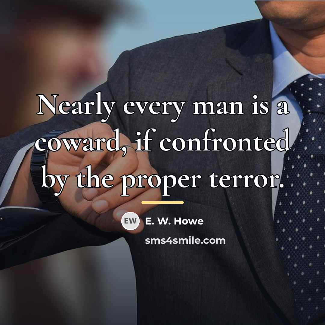 “Nearly every man is a coward, if confronted by the…” quote by E. W. Howe