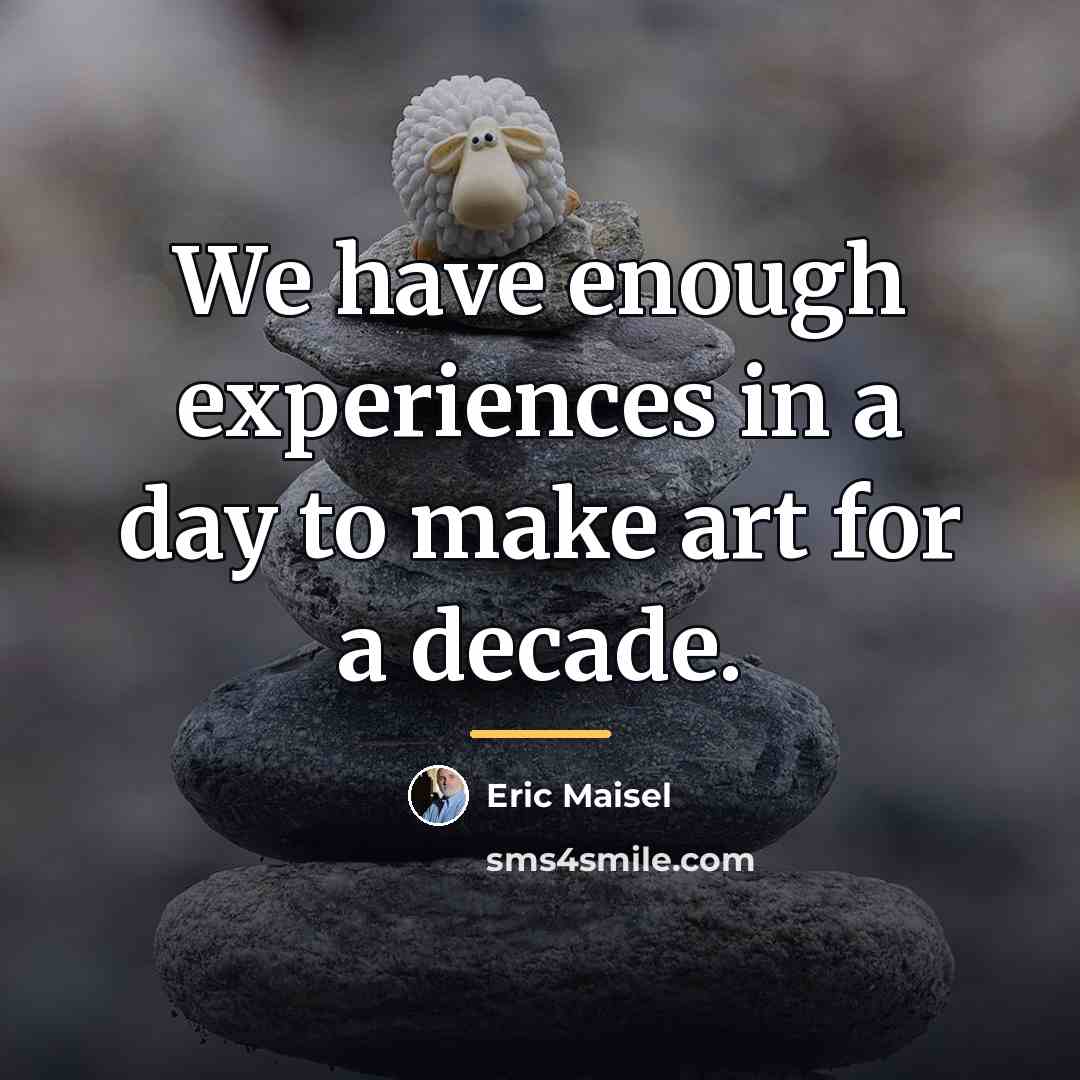 “We have enough experiences in a day to make art…” quote by Eric Maisel