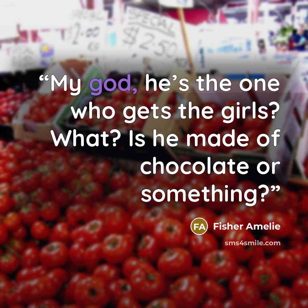 “My god, he’s the one who gets the girls? What? Is he made of chocolate or something?” quote by Fisher Amelie