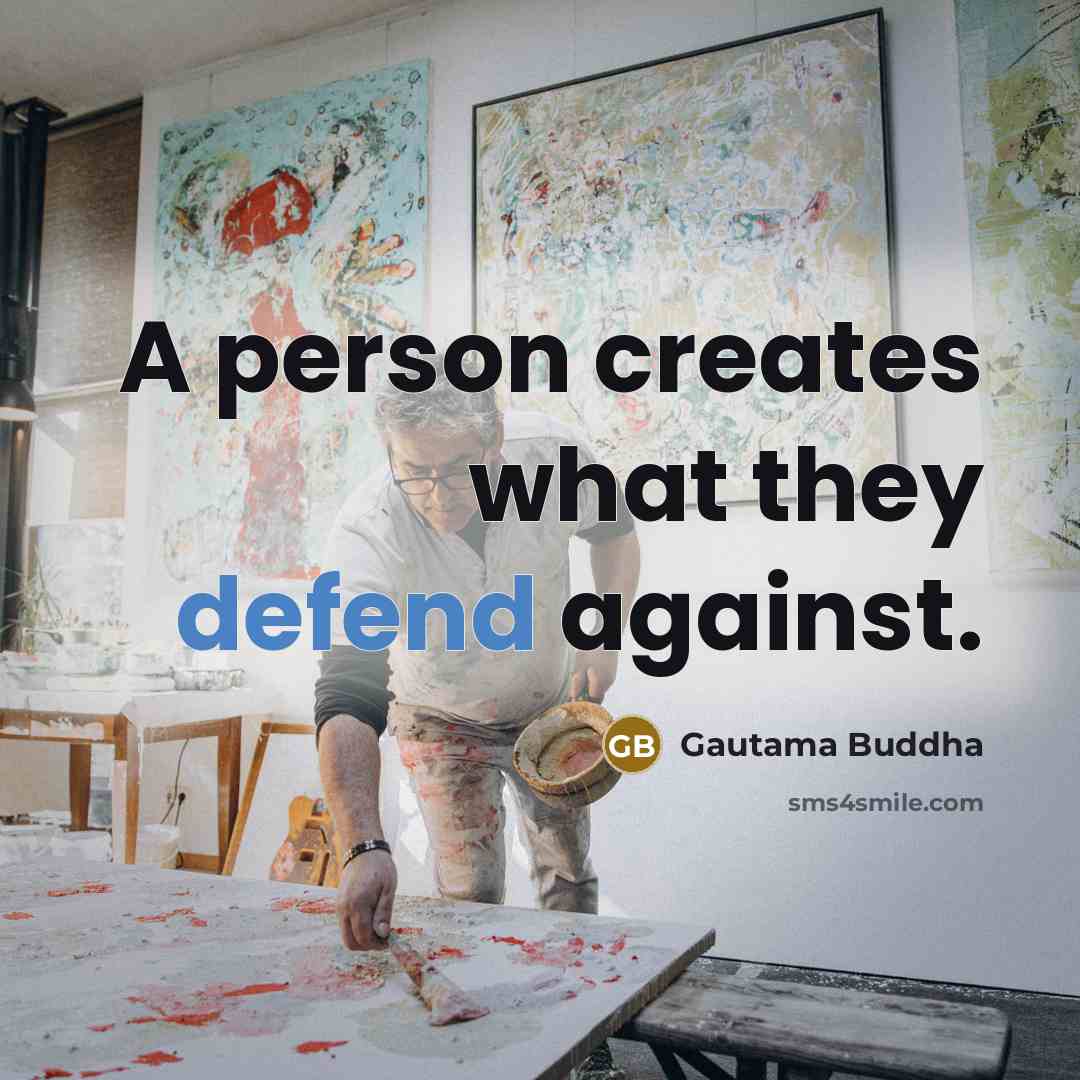 “A person creates what they defend against.” quote by Gautama Buddha