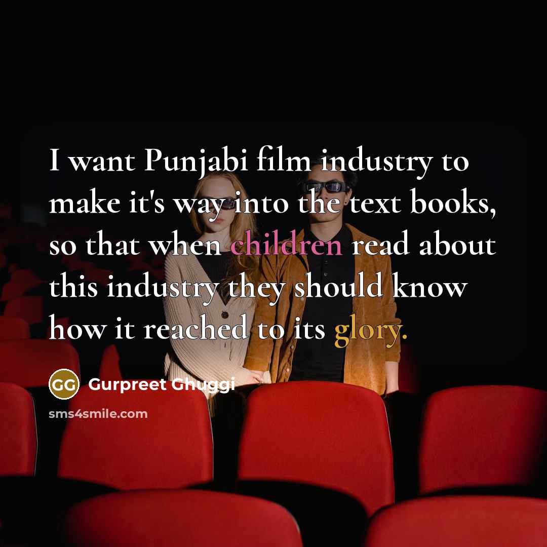 “I want Punjabi film industry to make it's way into the text books, so that when children read about this industry they should know how it reached to its glory.” quote by Gurpreet Ghuggi