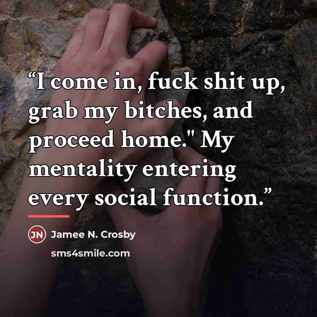 “I come in, fuck shit up, grab my bitches, and proceed home." My mentality entering every social function.” quote by Jamee N. Crosby