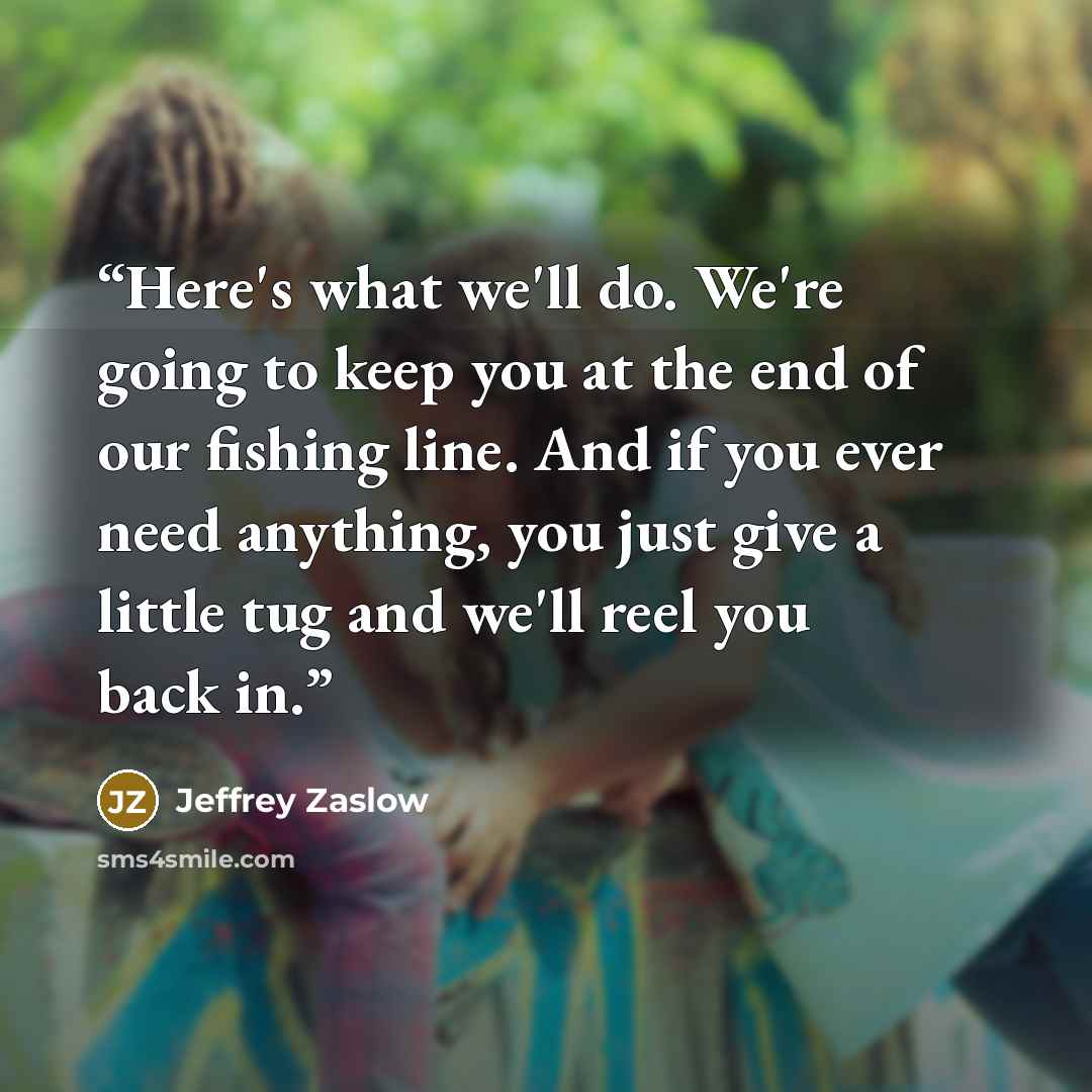 “Here's what we'll do. We're going to keep you at the end of our fishing line. And if you ever need anything, you just give a little tug and we'll reel you back in.” quote by Jeffrey Zaslow
