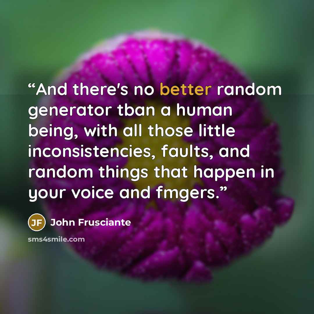 “And there's no better random generator tban a human being, with all those little inconsistencies, faults, and random things that happen in your voice and fmgers.” quote by John Frusciante