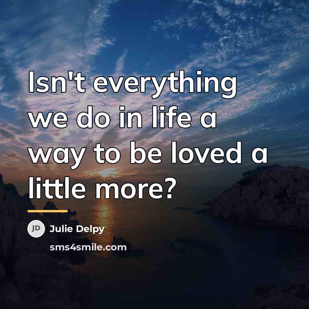 “Isn't everything we do in life a way to be…” quote by Julie Delpy