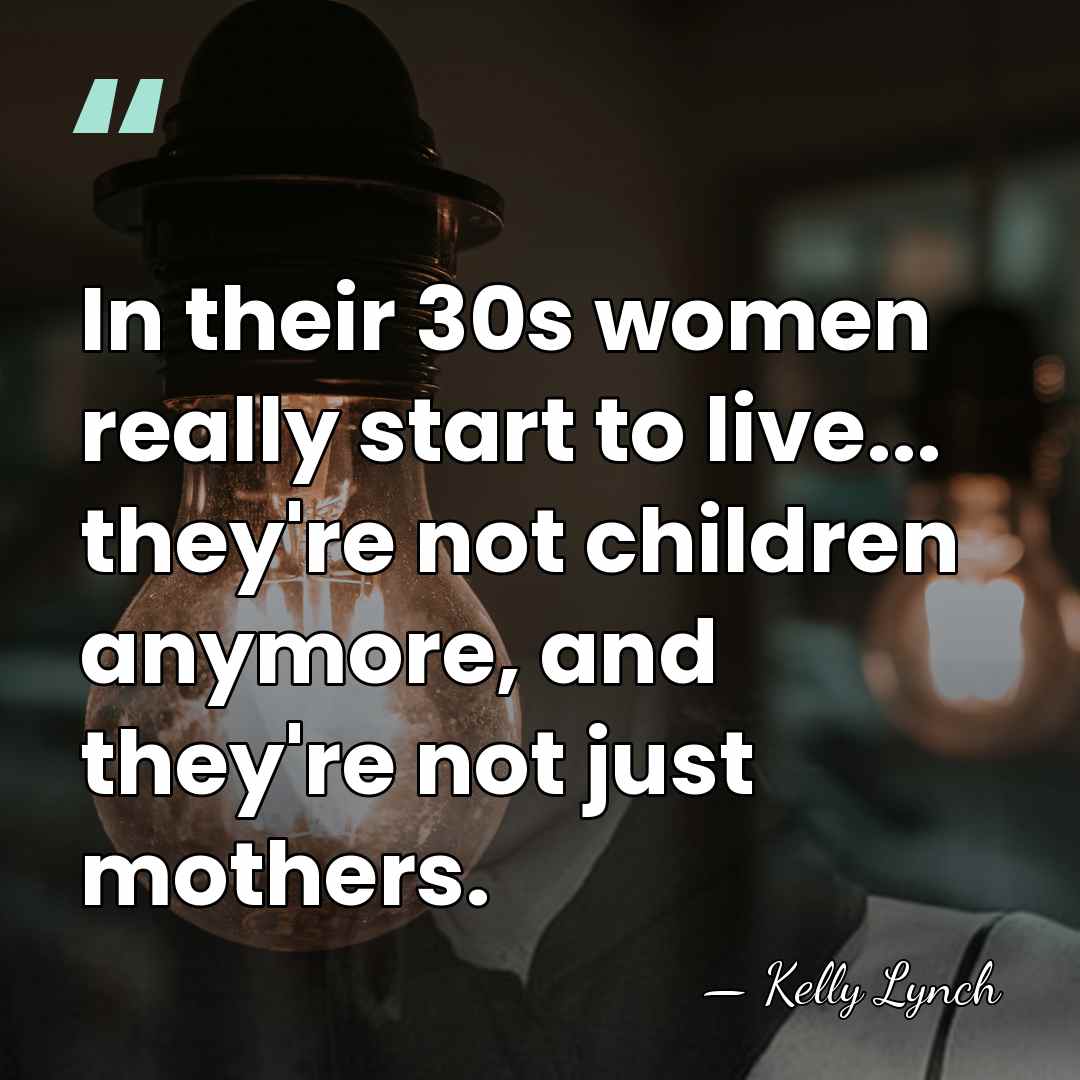 In their 30s women really start to live... they're not children anymore,&hellip; - Kelly Lynch