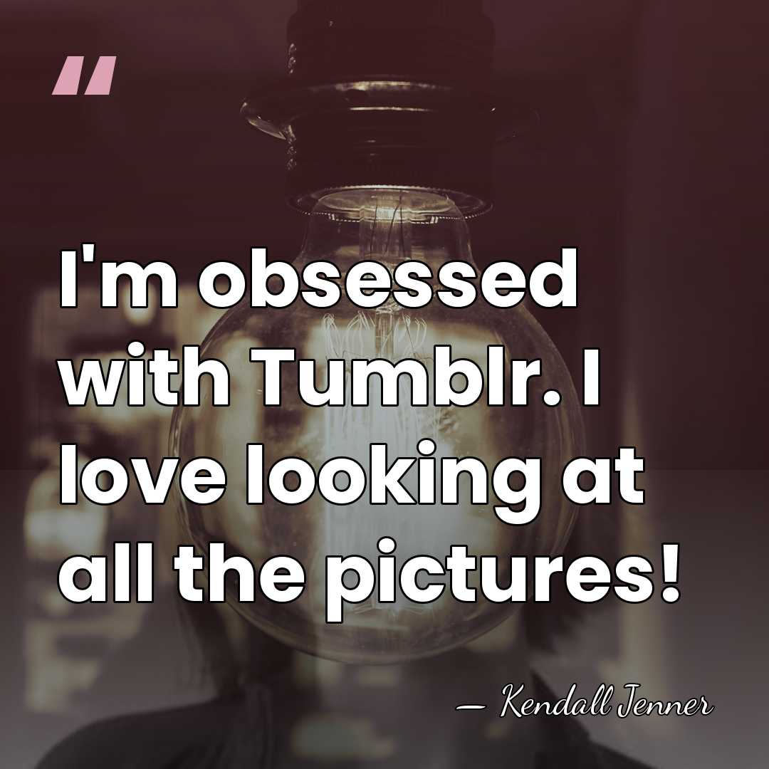 I'm obsessed with Tumblr. I love looking at all the pictures! - Kendall Jenner