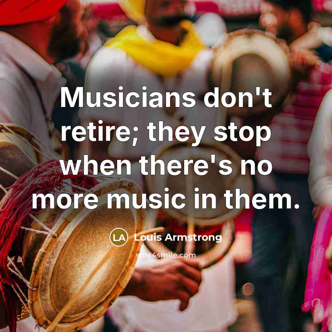 “Musicians don't retire; they stop when there's no more music…” quote by Louis Armstrong