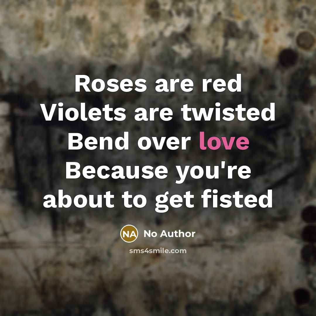“Roses are red Violets are twisted Bend over love Because…” quote by No Author
