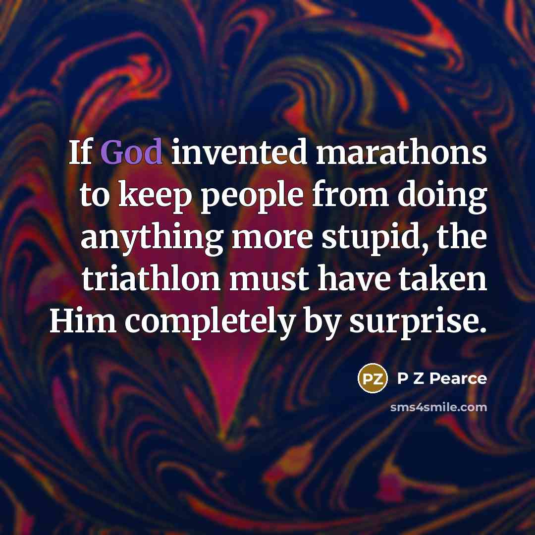 “If God invented marathons to keep people from doing anything more stupid, the triathlon must have taken Him completely by surprise.” quote by P Z Pearce