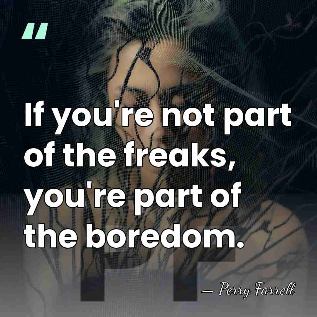 If you're not part of the freaks, you're part of the boredom. - Perry Farrell