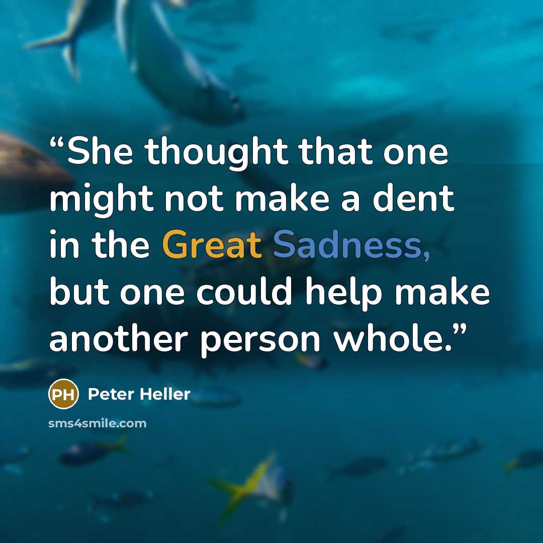 “She thought that one might not make a dent in the Great Sadness, but one could help make another person whole.” quote by Peter Heller