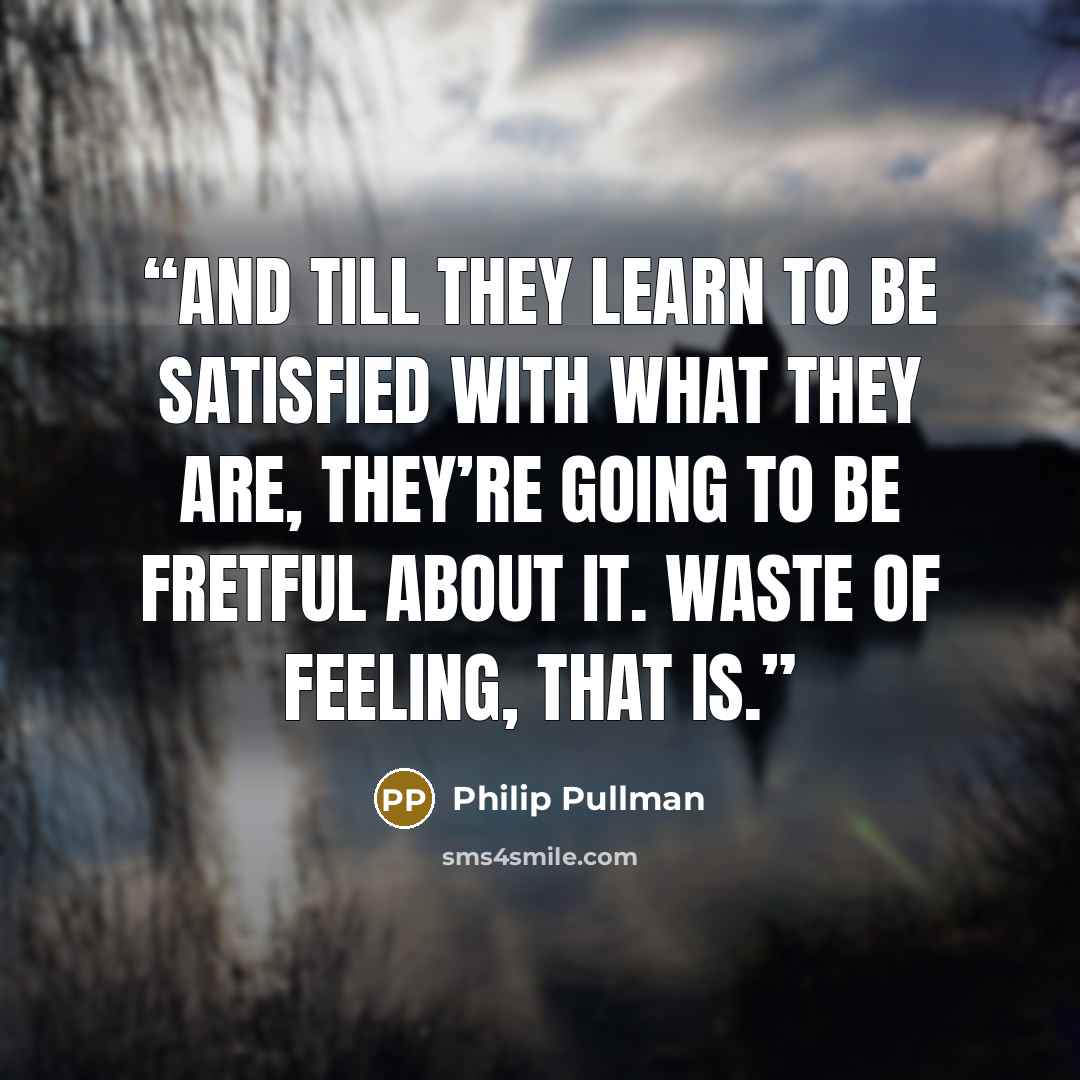 “And till they learn to be satisfied with what they are, they’re going to be fretful about it. Waste of feeling, that is.” quote by Philip Pullman