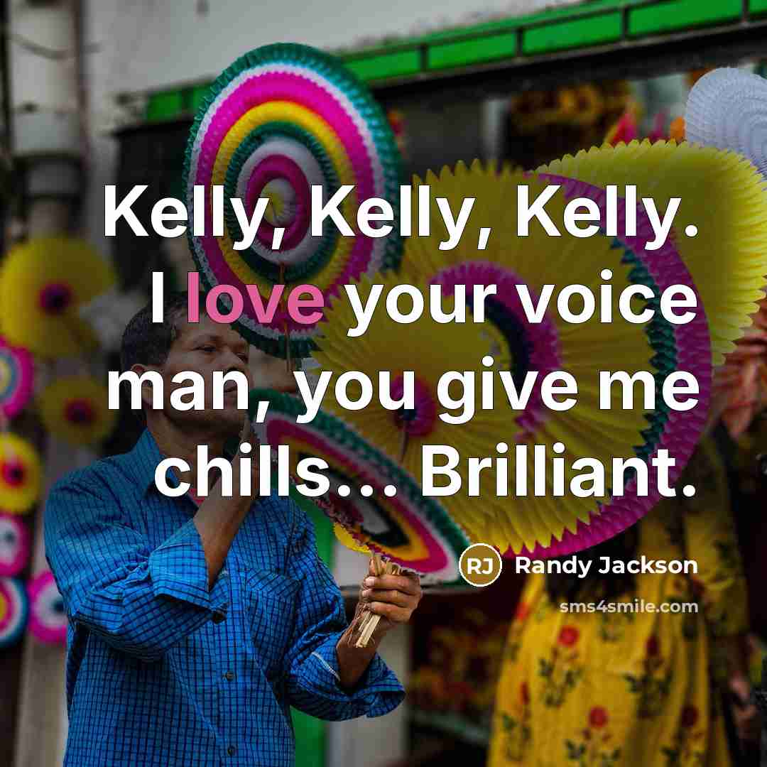 “Kelly, Kelly, Kelly. I love your voice man, you give…” quote by Randy Jackson