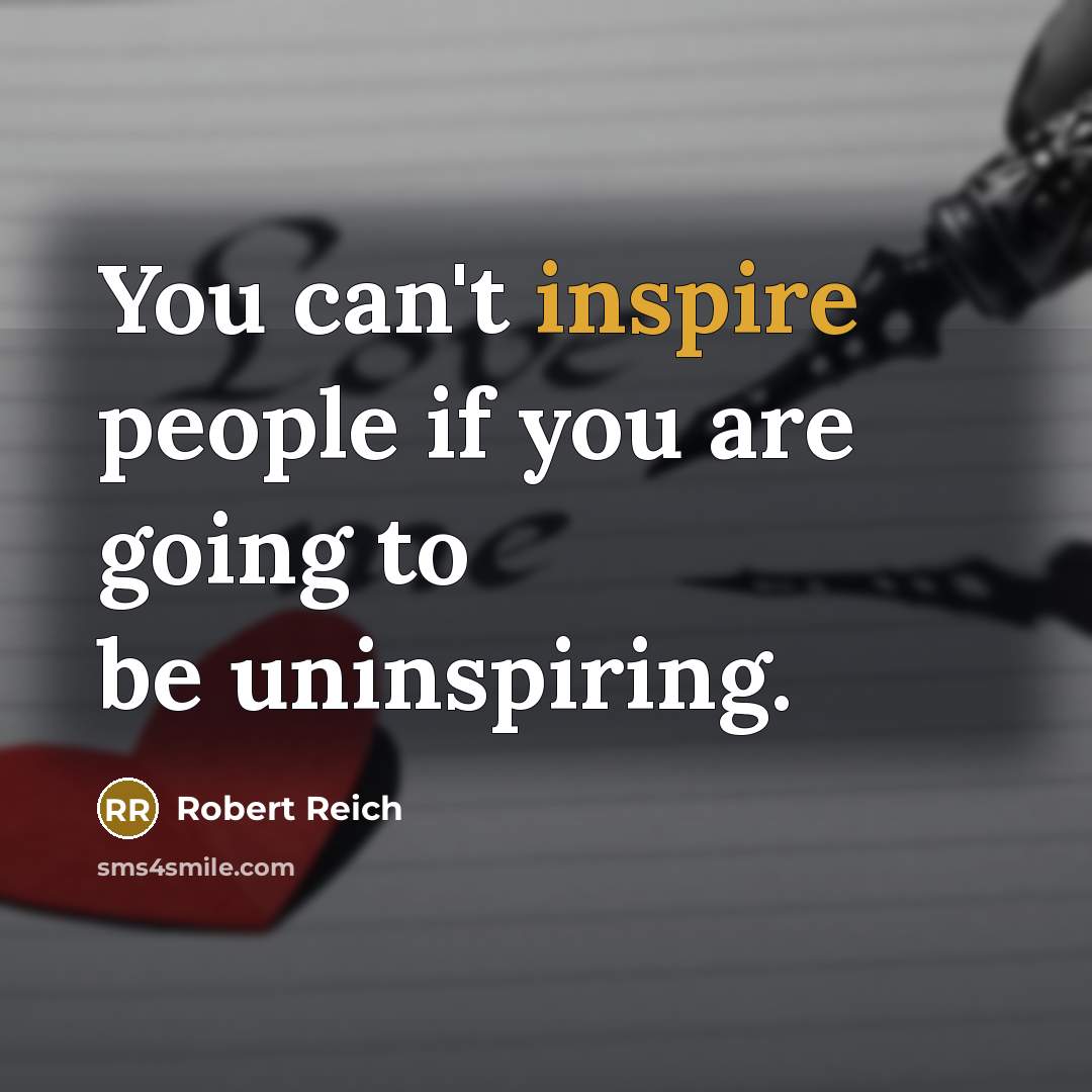 “You can't inspire people if you are going to be uninspiring.” quote by Robert Reich