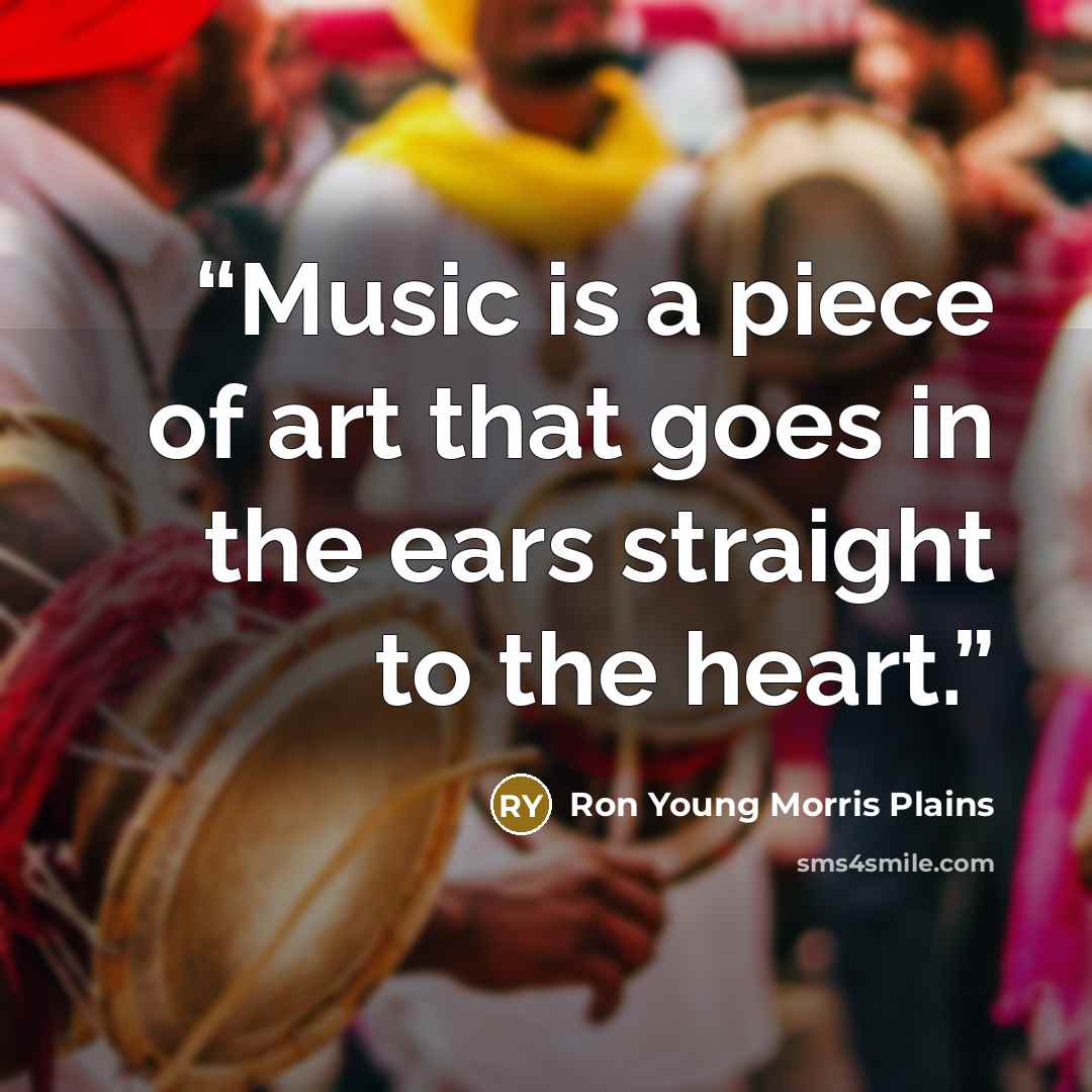“Music is a piece of art that goes in the ears straight to the heart.” quote by Ron Young Morris Plains