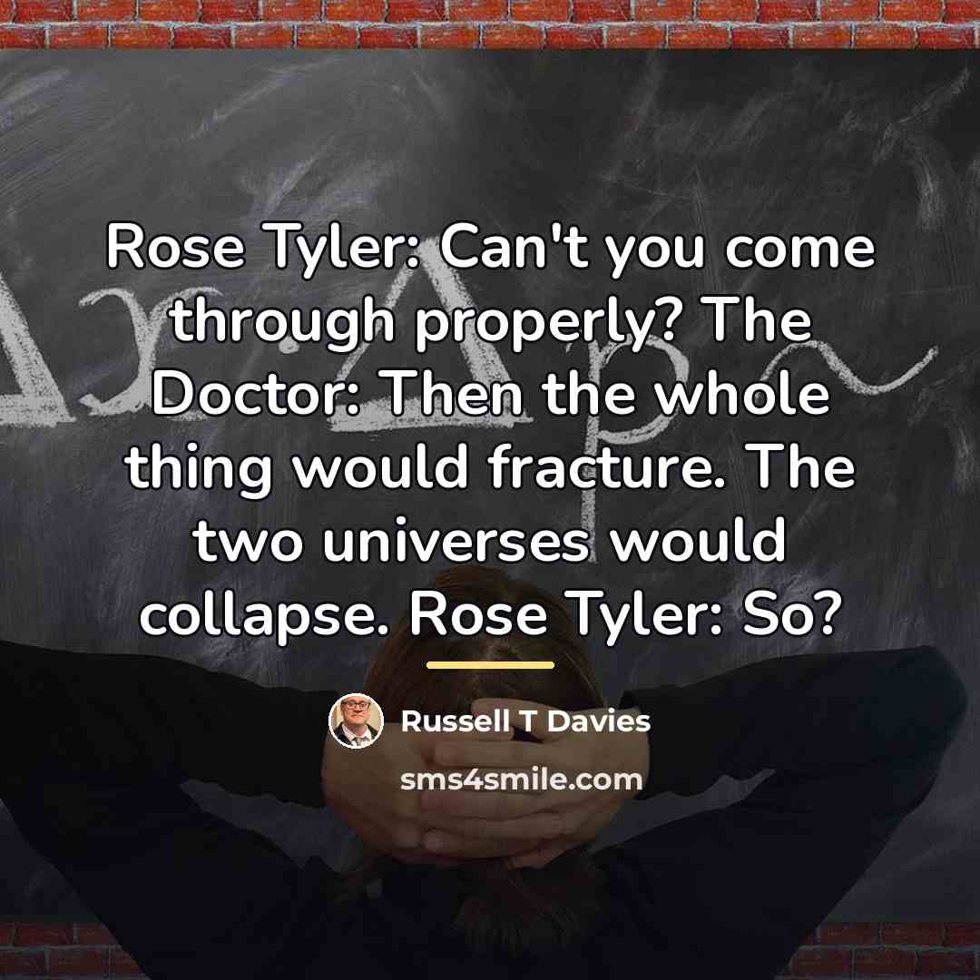 “Rose Tyler: Can't you come through properly? The Doctor: Then…” quote by Russell T Davies