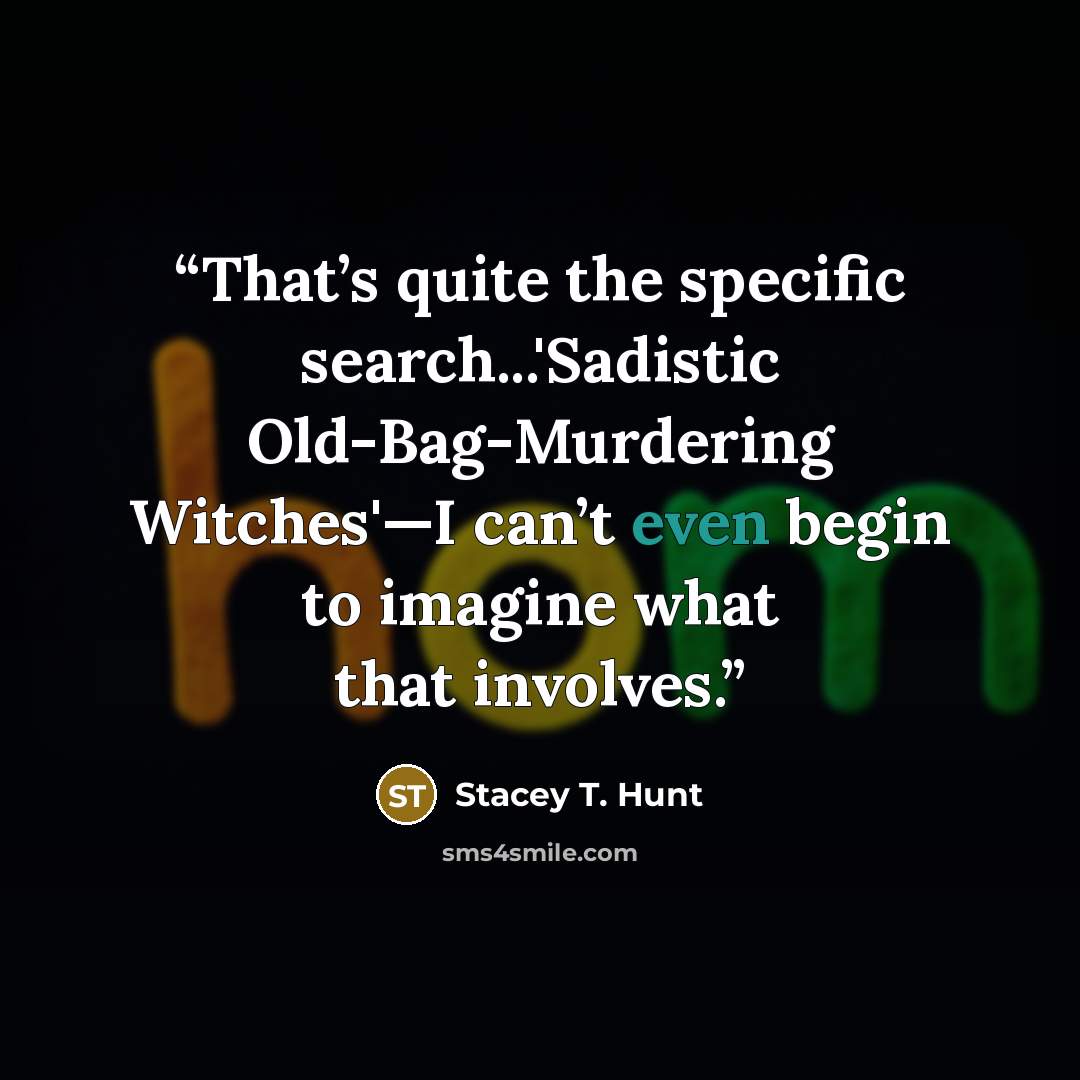 “That’s quite the specific search...'Sadistic Old-Bag-Murdering Witches'—I can’t even begin to imagine what that involves.” quote by Stacey T. Hunt