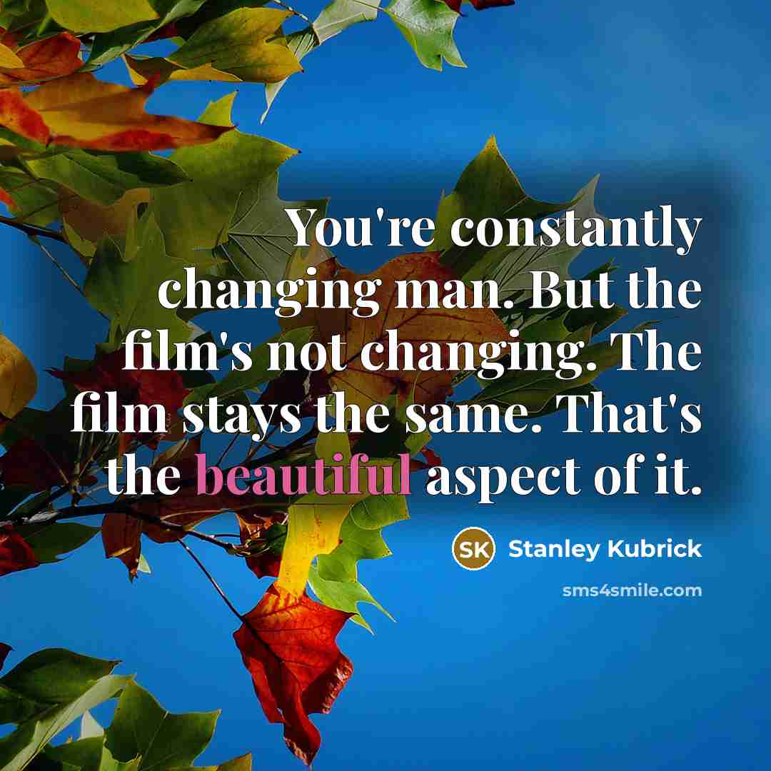 “You're constantly changing man. But the film's not changing. The…” quote by Stanley Kubrick