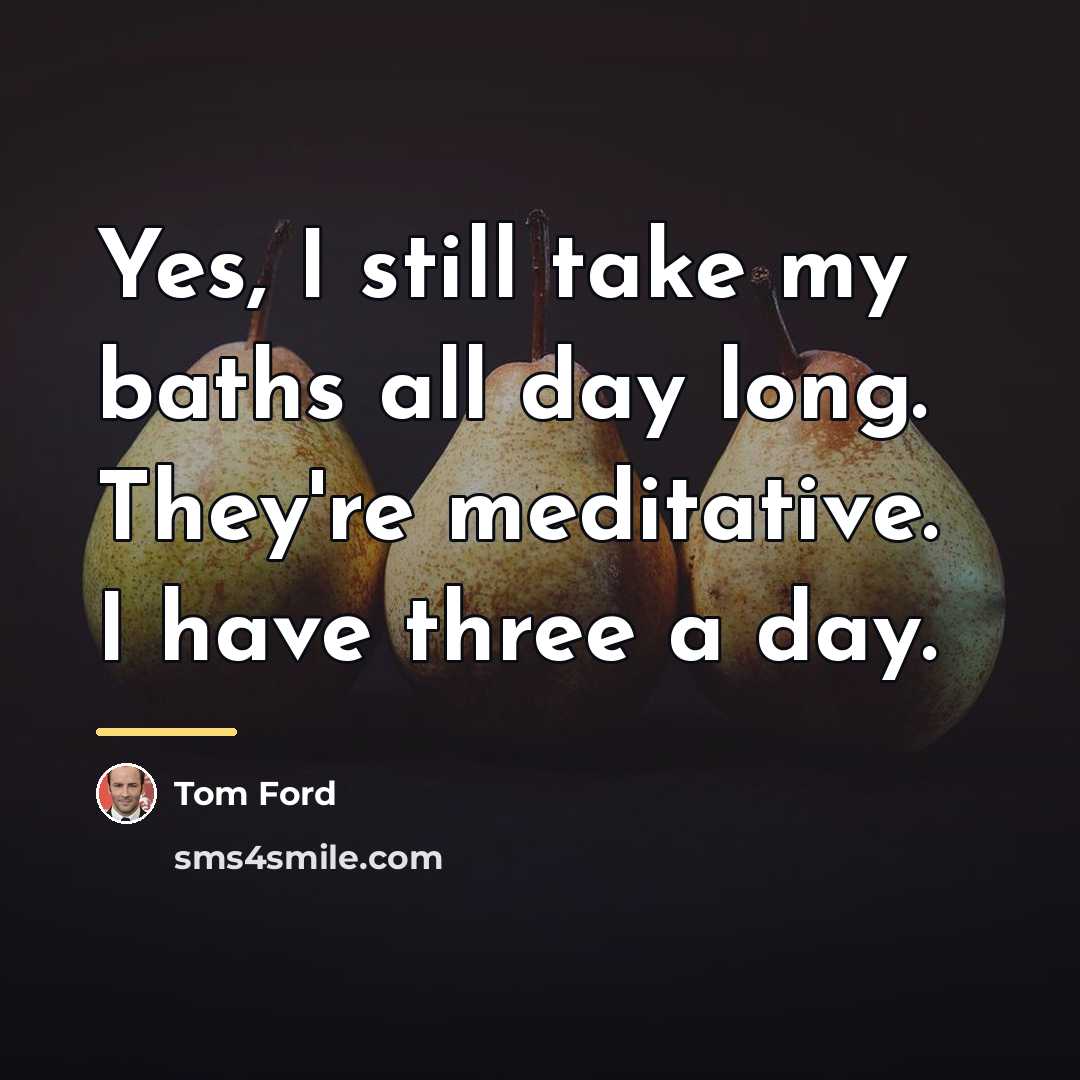 “Yes, I still take my baths all day long. They're…” quote by Tom Ford