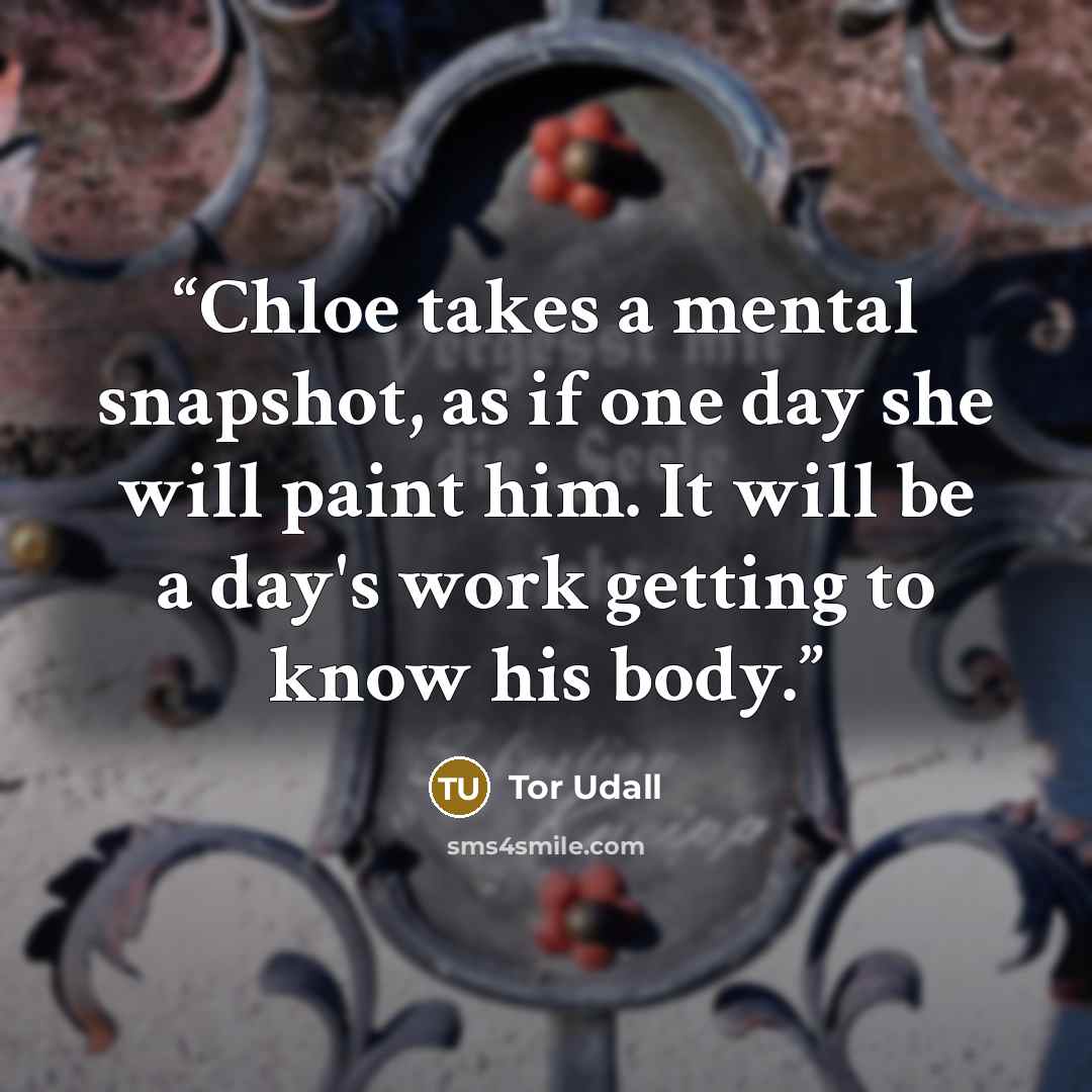 “Chloe takes a mental snapshot, as if one day she will paint him. It will be a day's work getting to know his body.” quote by Tor Udall