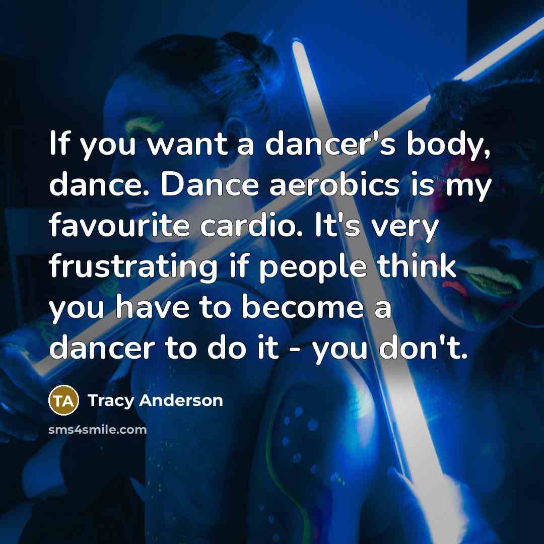 “If you want a dancer's body, dance. Dance aerobics is my favourite cardio. It's very frustrating if people think you have to become a dancer to do it - you don't.” quote by Tracy Anderson