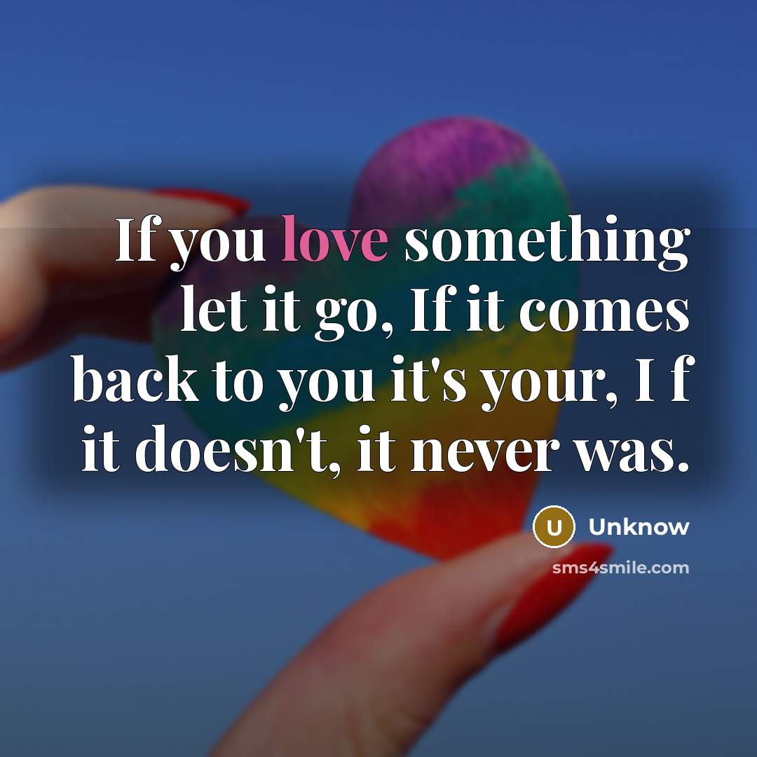 “If you love something let it go, If it comes back to you it's your, I f it doesn't, it never was.” quote by Unknow