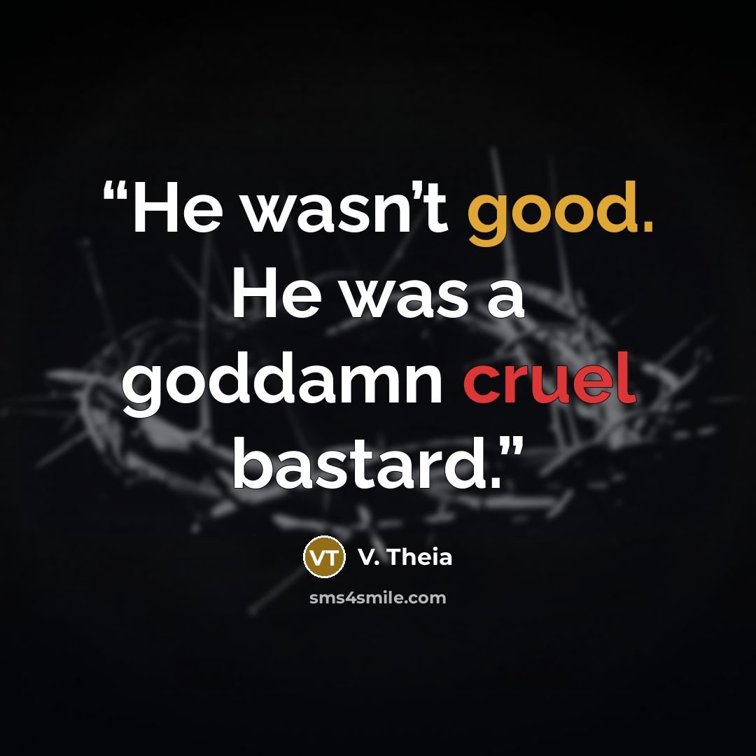 “He wasn’t good. He was a goddamn cruel bastard.” quote by V. Theia