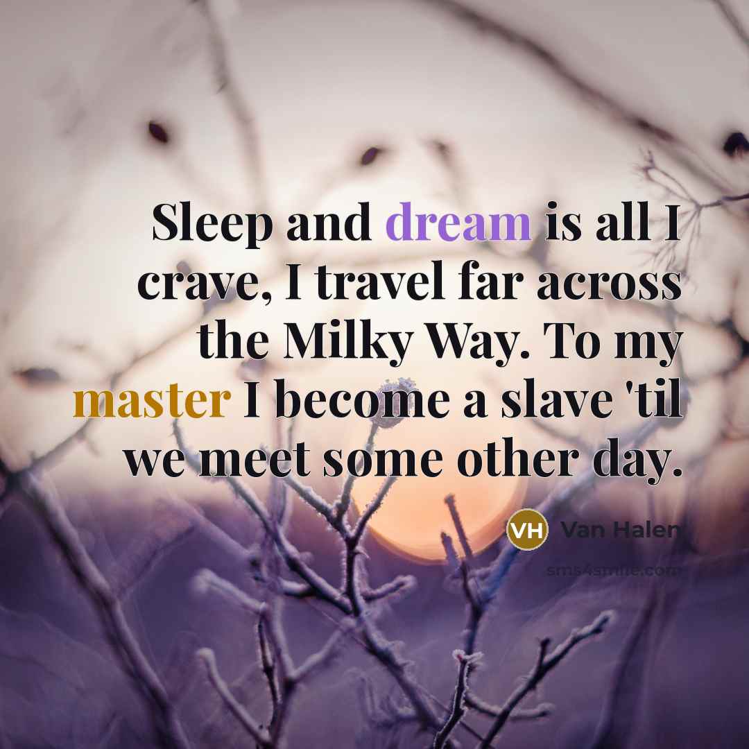 “Sleep and dream is all I crave, I travel far across the Milky Way. To my master I become a slave 'til we meet some other day.” quote by Van Halen
