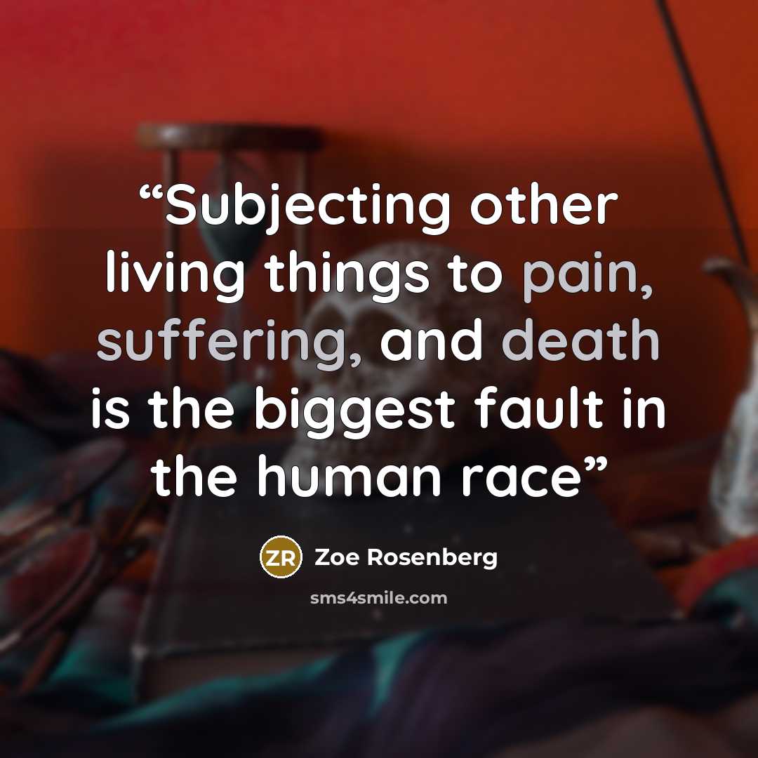 “Subjecting other living things to pain, suffering, and death is the biggest fault in the human race” quote by Zoe Rosenberg