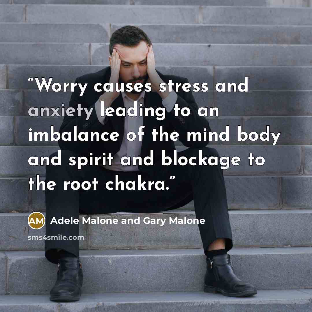 “Worry causes stress and anxiety leading to an imbalance of the mind body and spirit and blockage to the root chakra.” quote by Adele Malone and Gary Malone