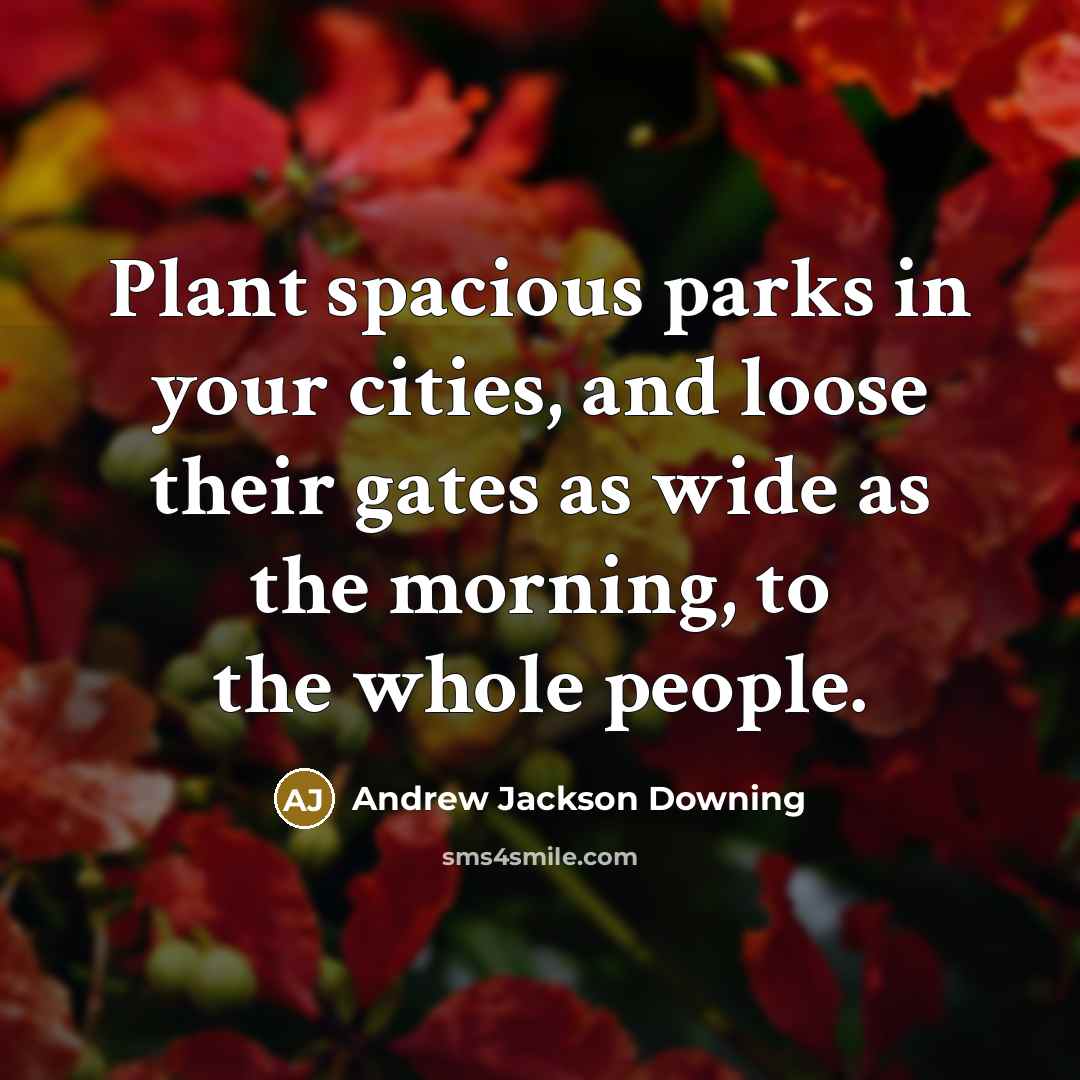 “Plant spacious parks in your cities, and loose their gates…” quote by Andrew Jackson Downing