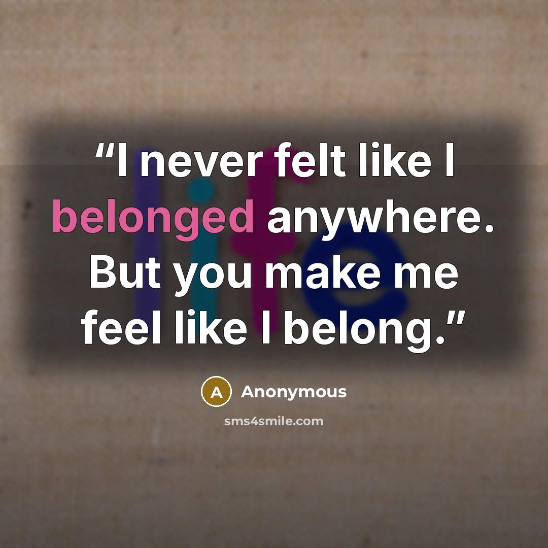 “I never felt like I belonged anywhere. But you make me feel like I belong.” quote by Anonymous
