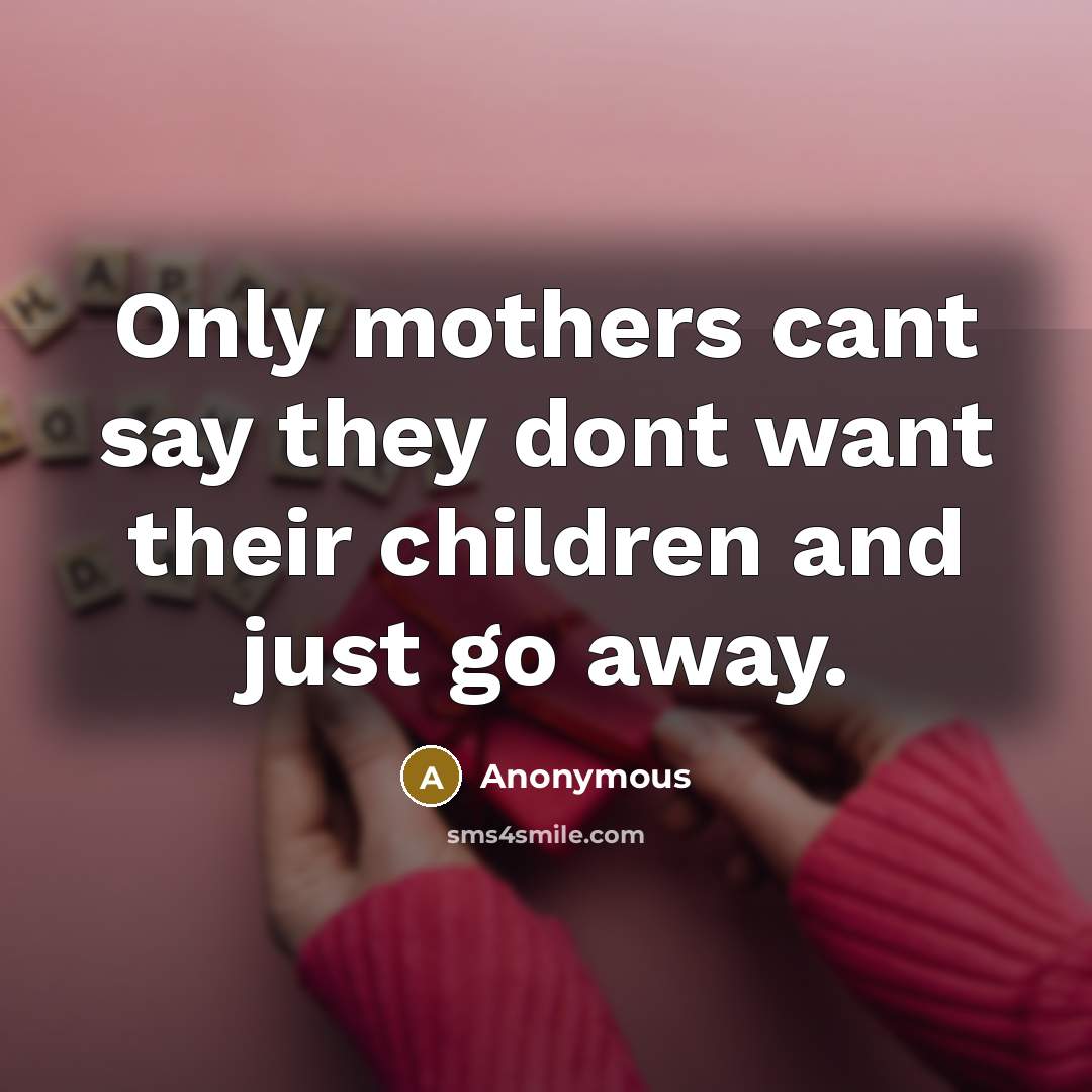 “Only mothers cant say they dont want their children and just go away.” quote by Anonymous