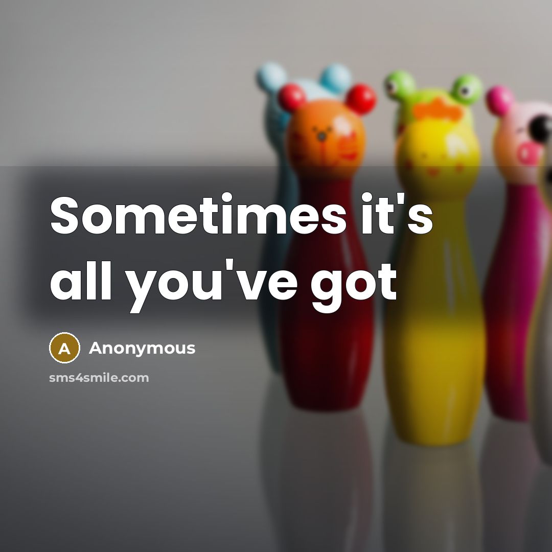 “Sometimes it's all you've got…” quote by Anonymous