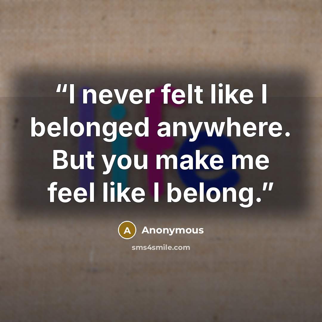 “I never felt like I belonged anywhere. But you make me feel like I belong.” quote by Anonymous