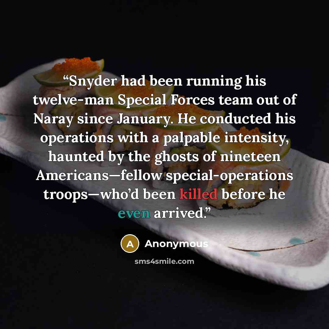 “Snyder had been running his twelve-man Special Forces team out of Naray since January. He conducted his operations with a palpable intensity, haunted by the ghosts of nineteen Americans—fellow special-operations troops—who’d been killed before he even arrived.” quote by Anonymous